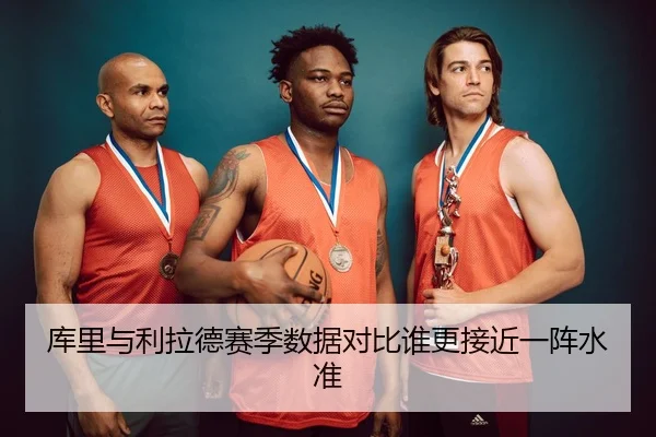 库里与利拉德赛季数据对比谁更接近一阵水准